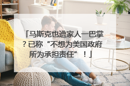 马斯克也遭家人一巴掌？已称“不想为美国政府所为承担责任”！
