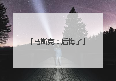 马斯克：后悔了