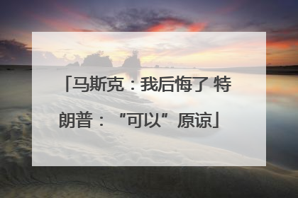 马斯克：我后悔了 特朗普：“可以”原谅