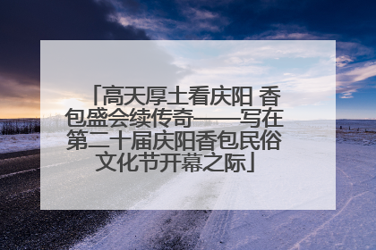 高天厚土看庆阳 香包盛会续传奇——写在第二十届庆阳香包民俗文化节开幕之际