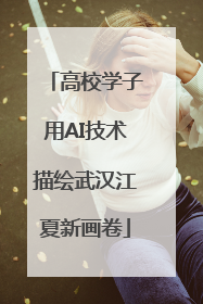 高校学子用AI技术描绘武汉江夏新画卷
