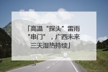 高温“探头”雷雨“串门”，广西未来三天湿热持续