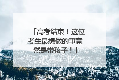 高考结束！这位考生最想做的事竟然是带孩子！