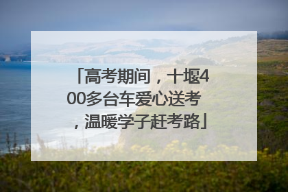 高考期间，十堰400多台车爱心送考，温暖学子赶考路
