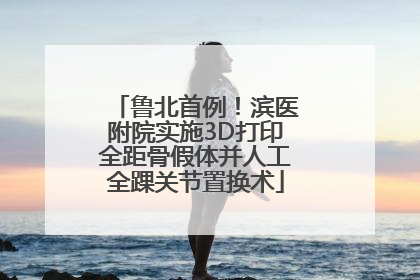 鲁北首例！滨医附院实施3D打印全距骨假体并人工全踝关节置换术
