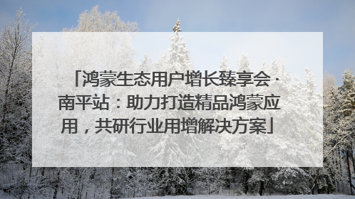 鸿蒙生态用户增长臻享会 · 南平站：助力打造精品鸿蒙应用，共研行业用增解决方案
