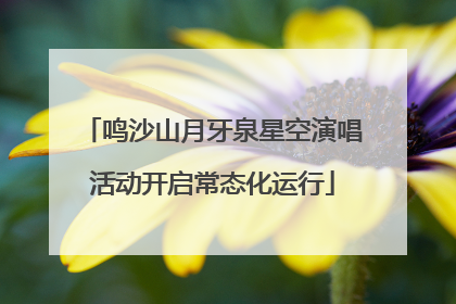 鸣沙山月牙泉星空演唱活动开启常态化运行