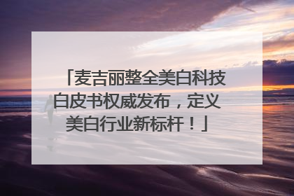 麦吉丽整全美白科技白皮书权威发布，定义美白行业新标杆！