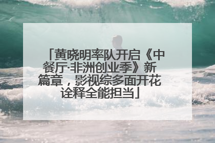 黄晓明率队开启《中餐厅·非洲创业季》新篇章，影视综多面开花诠释全能担当