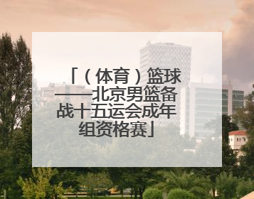 （体育）篮球——北京男篮备战十五运会成年组资格赛