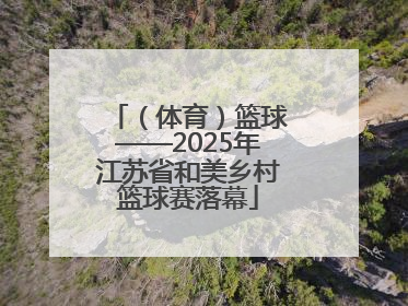 （体育）篮球——2025年江苏省和美乡村篮球赛落幕
