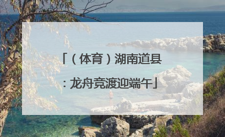 （体育）湖南道县：龙舟竞渡迎端午
