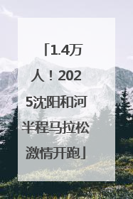 1.4万人！2025沈阳和河半程马拉松激情开跑