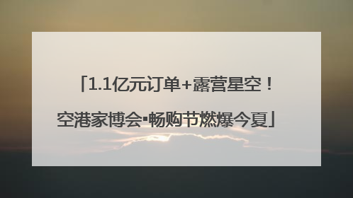 1.1亿元订单+露营星空！空港家博会▪畅购节燃爆今夏