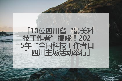 10位四川省“最美科技工作者”揭晓！2025年“全国科技工作者日”四川主场活动举行