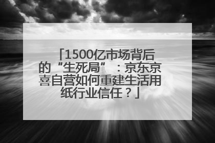 1500亿市场背后的“生死局”：京东京喜自营如何重建生活用纸行业信任？