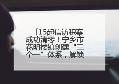 15起信访积案成功清零！宁乡市花明楼镇创建“三个一”体系，解锁基层治理新姿势