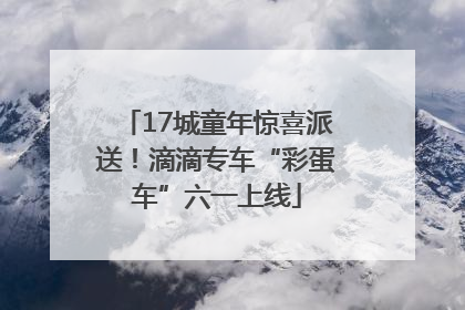 17城童年惊喜派送！滴滴专车“彩蛋车”六一上线