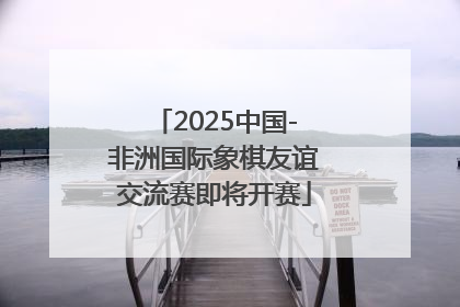 2025中国-非洲国际象棋友谊交流赛即将开赛