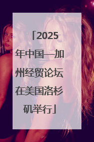2025年中国—加州经贸论坛在美国洛杉矶举行