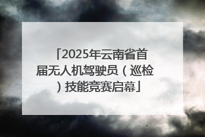2025年云南省首届无人机驾驶员（巡检）技能竞赛启幕
