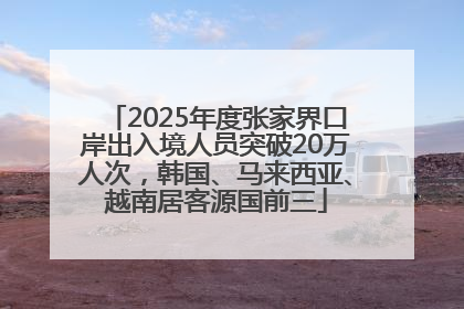 2025年度张家界口岸出入境人员突破20万人次，韩国、马来西亚、越南居客源国前三