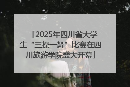 2025年四川省大学生“三操一舞”比赛在四川旅游学院盛大开幕