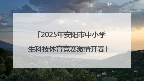 2025年安阳市中小学生科技体育竞赛激情开赛