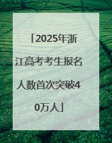 2025年浙江高考考生报名人数首次突破40万人