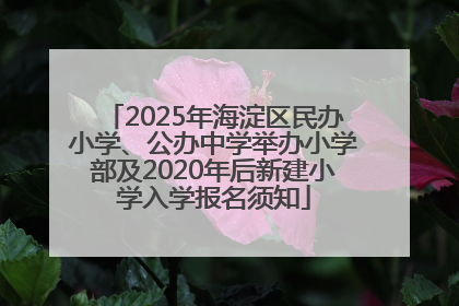 2025年海淀区民办小学、公办中学举办小学部及2020年后新建小学入学报名须知