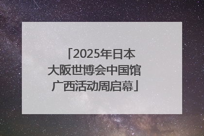 2025年日本大阪世博会中国馆广西活动周启幕