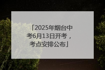 2025年烟台中考6月13日开考，考点安排公布