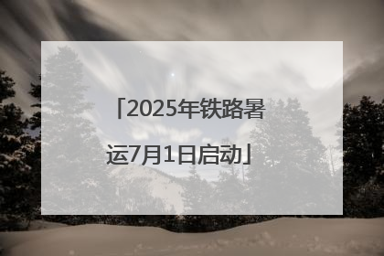 2025年铁路暑运7月1日启动
