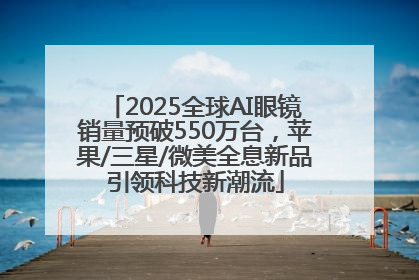 2025全球AI眼镜销量预破550万台，苹果/三星/微美全息新品引领科技新潮流