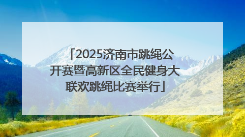 2025济南市跳绳公开赛暨高新区全民健身大联欢跳绳比赛举行