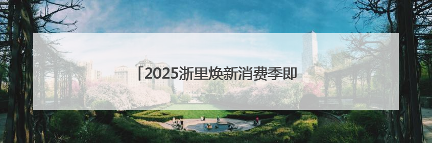 2025浙里焕新消费季即将开启，为生活加点“新”