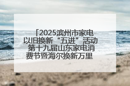 2025滨州市家电以旧换新“五进”活动 第十九届山东家电消费节暨海尔换新万里 行山东站全面启动