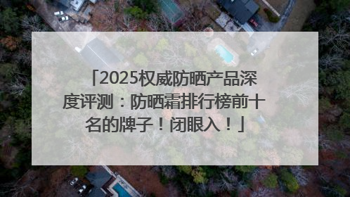 2025权威防晒产品深度评测：防晒霜排行榜前十名的牌子！闭眼入！