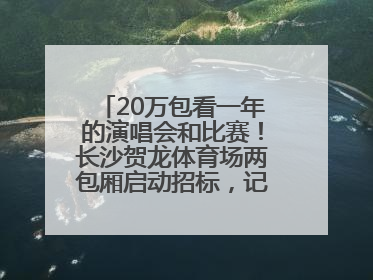 20万包看一年的演唱会和比赛！长沙贺龙体育场两包厢启动招标，记者实地探访