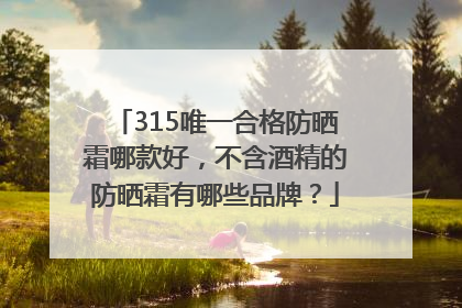 315唯一合格防晒霜哪款好，不含酒精的防晒霜有哪些品牌？