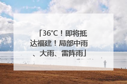 36℃！即将抵达福建！局部中雨、大雨、雷阵雨