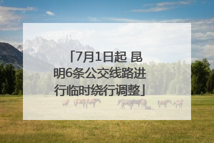 7月1日起 昆明6条公交线路进行临时绕行调整
