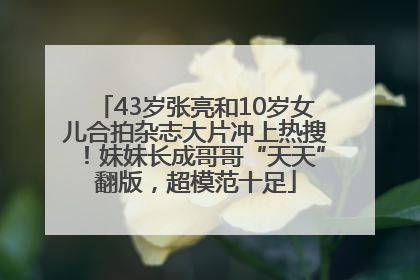 43岁张亮和10岁女儿合拍杂志大片冲上热搜！妹妹长成哥哥“天天”翻版，超模范十足