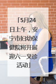 5月24日上午，安宁市妇幼保健院将开展迎六一义诊活动