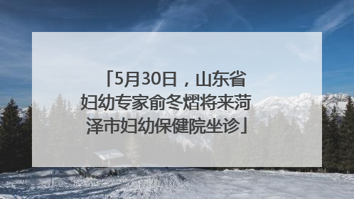 5月30日，山东省妇幼专家俞冬熠将来菏泽市妇幼保健院坐诊