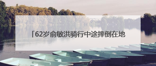 62岁俞敏洪骑行中途摔倒在地，双膝摔出血，本人报平安：有点睡着了，皮外伤，不用担心