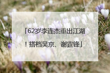 62岁李连杰重出江湖！搭档吴京、谢霆锋