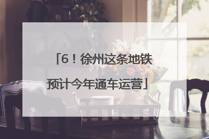 6！徐州这条地铁预计今年通车运营