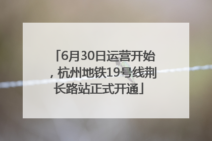 6月30日运营开始，杭州地铁19号线荆长路站正式开通