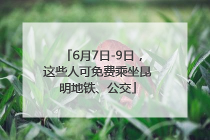 6月7日-9日，这些人可免费乘坐昆明地铁、公交